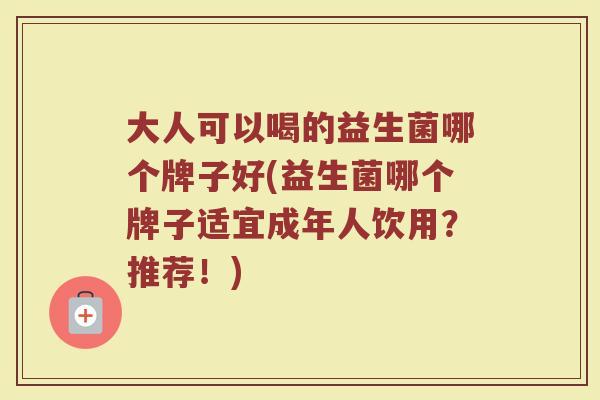 大人可以喝的益生菌哪个牌子好(益生菌哪个牌子适宜成年人饮用?推荐!) 大人可以喝的益生菌哪个牌子好(益生菌哪个牌子适宜成年人饮用?推荐!)