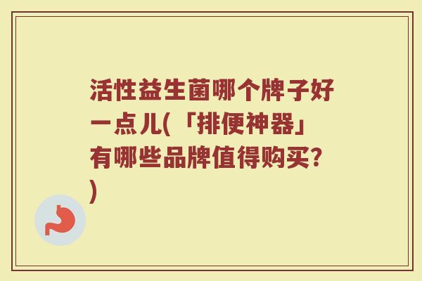 活性益生菌哪个牌子好一点儿(「排便神器」有哪些品牌值得购买？)