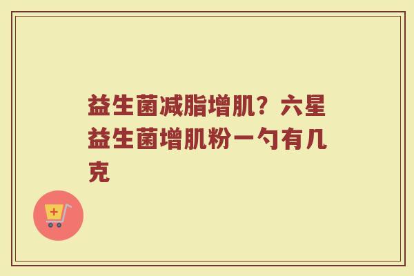 益生菌减脂增肌?六星益生菌增肌粉一勺有几克 益生菌减脂增肌?六星益生菌增肌粉一勺有几克