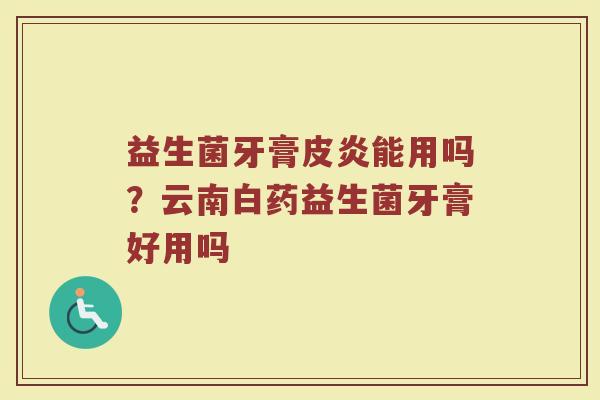 益生菌牙膏皮炎能用吗?云南白药益生菌牙膏好用吗 益生菌牙膏皮炎能用吗?云南白药益生菌牙膏好用吗