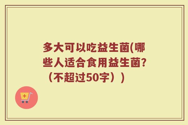 多大可以吃益生菌(哪些人适合食用益生菌？)