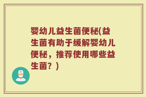 婴幼儿益生菌便秘(益生菌有助于缓解婴幼儿便秘，推荐使用哪些益生菌？)