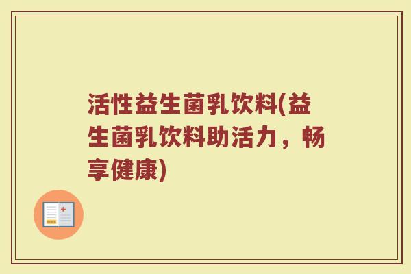 活性益生菌乳饮料(益生菌乳饮料助活力，畅享健康)