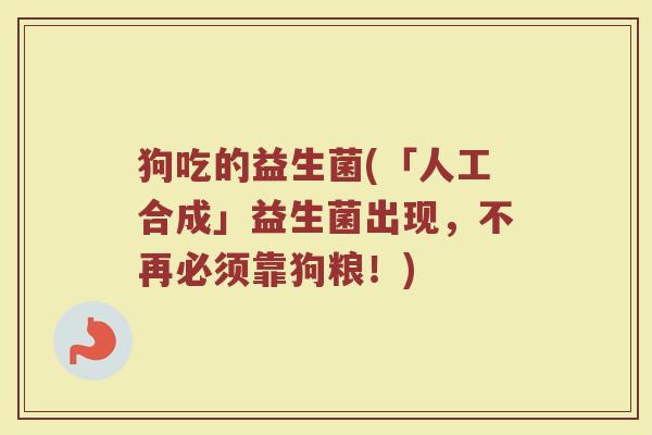 狗吃的益生菌(「人工合成」益生菌出现，不再必须靠狗粮！)