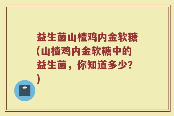益生菌山楂鸡内金软糖(山楂鸡内金软糖中的益生菌，你知道多少？)