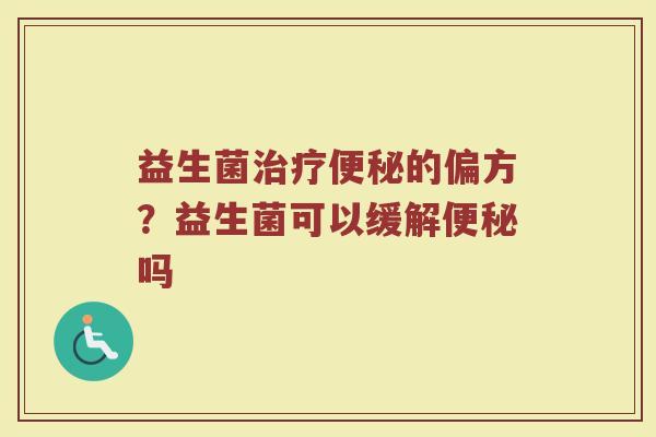 益生菌治疗便秘的偏方？益生菌可以缓解便秘吗