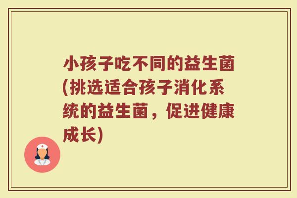 小孩子吃不同的益生菌(挑选适合孩子消化系统的益生菌，促进健康成长)