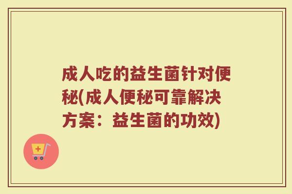 成人吃的益生菌针对便秘(成人便秘可靠解决方案：益生菌的功效)