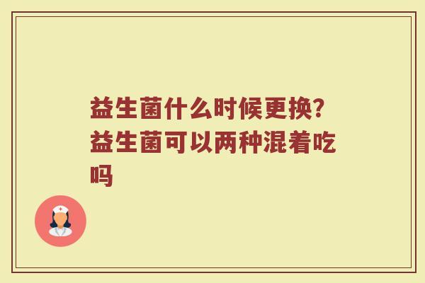 益生菌什么时候更换？益生菌可以两种混着吃吗