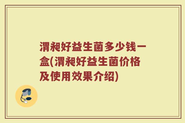 渭昶好益生菌多少钱一盒(渭昶好益生菌价格及使用效果介绍) 渭昶好益生菌多少钱一盒(渭昶好益生菌价格及使用效果介绍)