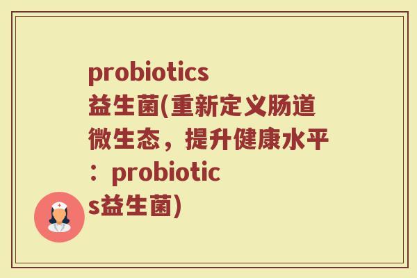 probiotics益生菌(重新定义肠道微生态，提升健康水平：probiotics益生菌)