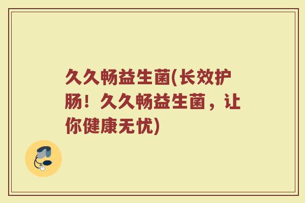 久久畅益生菌(长效护肠!久久畅益生菌,让你健康无忧) 久久畅益生菌(长效护肠!久久畅益生菌,让你健康无忧)