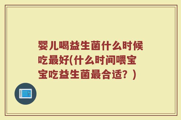 婴儿喝益生菌什么时候吃好(什么时间喂宝宝吃益生菌合适?) 婴儿喝益生菌什么时候吃好(什么时间喂宝宝吃益生菌合适?)