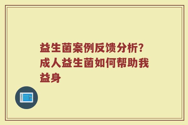 益生菌案例反馈分析？成人益生菌如何帮助我益身