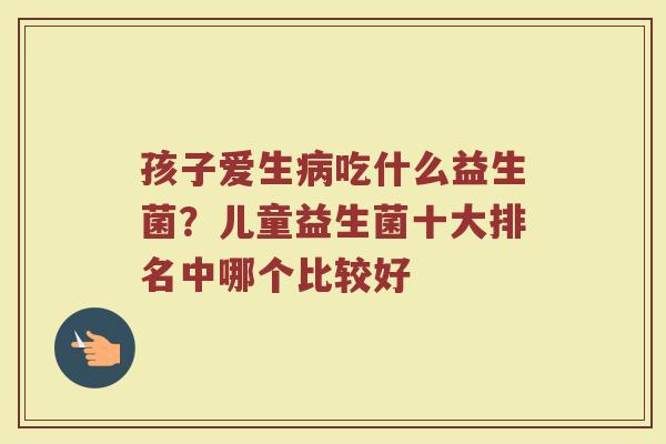 孩子爱生病吃什么益生菌？儿童益生菌十大排名中哪个比较好