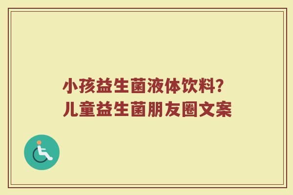 小孩益生菌液体饮料？儿童益生菌朋友圈文案
