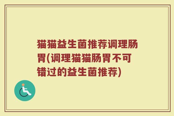 猫猫益生菌推荐调理肠胃(调理猫猫肠胃不可错过的益生菌推荐)