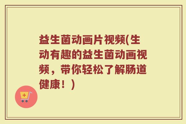 益生菌动画片视频(生动有趣的益生菌动画视频，带你轻松了解肠道健康！)