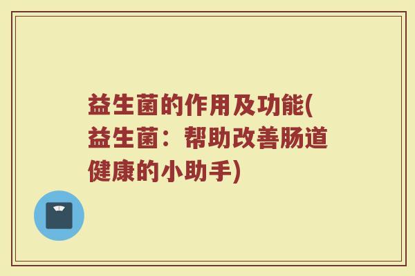 益生菌的作用及功能(益生菌：帮助改善肠道健康的小助手)