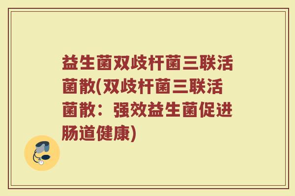 益生菌双歧杆菌三联活菌散(双歧杆菌三联活菌散：强效益生菌促进肠道健康)