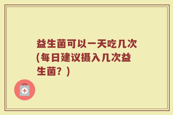 益生菌可以一天吃几次(每日建议摄入几次益生菌?) 益生菌可以一天吃几次(每日建议摄入几次益生菌?)