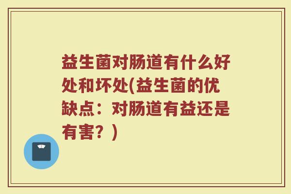 益生菌对肠道有什么好处和坏处(益生菌的优缺点：对肠道有益还是有害？)