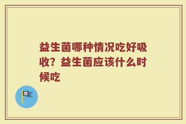 益生菌哪种情况吃好吸收？益生菌应该什么时候吃