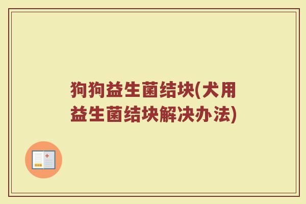 狗狗益生菌结块(犬用益生菌结块解决办法)