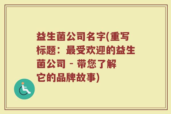 益生菌公司名字(重写标题:受欢迎的益生菌公司 - 带您了解它的品牌故事) 益生菌公司名字(重写标题:受欢迎的益生菌公司 - 带您了解它的品牌故事)