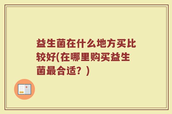 益生菌在什么地方买比较好(在哪里购买益生菌最合适？)