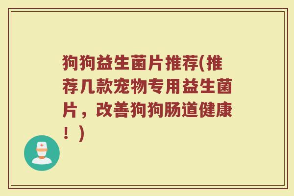 狗狗益生菌片推荐(推荐几款宠物专用益生菌片,改善狗狗肠道健康!) 狗狗益生菌片推荐(推荐几款宠物专用益生菌片,改善狗狗肠道健康!)