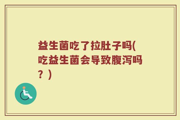 益生菌吃了拉肚子吗(吃益生菌会导致腹泻吗？)