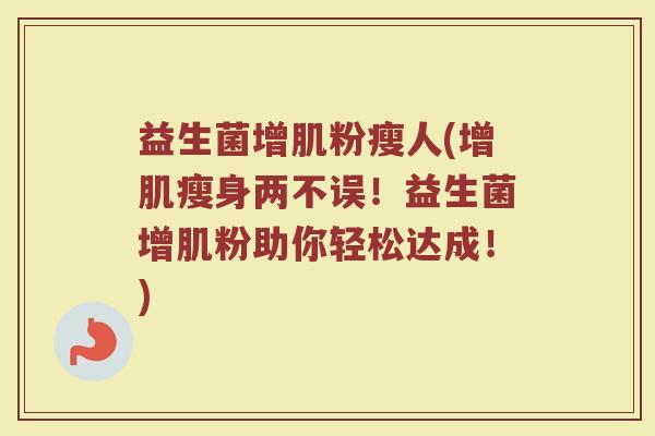 益生菌增肌粉瘦人(增肌瘦身两不误!益生菌增肌粉助你轻松达成!) 益生菌增肌粉瘦人(增肌瘦身两不误!益生菌增肌粉助你轻松达成!)