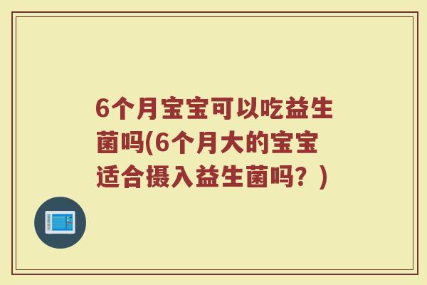 6个月宝宝可以吃益生菌吗(6个月大的宝宝适合摄入益生菌吗？)