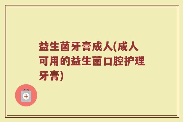益生菌牙膏成人(成人可用的益生菌口腔护理牙膏) 益生菌牙膏成人(成人可用的益生菌口腔护理牙膏)