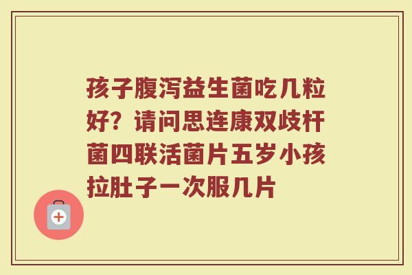 孩子腹泻益生菌吃几粒好？请问思连康双歧杆菌四联活菌片五岁小孩拉肚子一次服几片