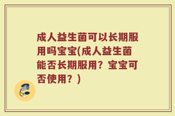 成人益生菌可以长期服用吗宝宝(成人益生菌能否长期服用？宝宝可否使用？)
