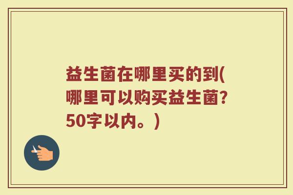 益生菌在哪里买的到(哪里可以购买益生菌？)
