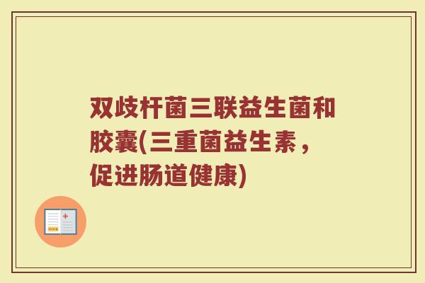 双歧杆菌三联益生菌和胶囊(三重菌益生素，促进肠道健康)