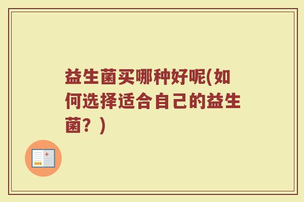 益生菌买哪种好呢(如何选择适合自己的益生菌?) 益生菌买哪种好呢(如何选择适合自己的益生菌?)