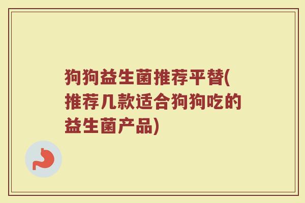 狗狗益生菌推荐平替(推荐几款适合狗狗吃的益生菌产品)
