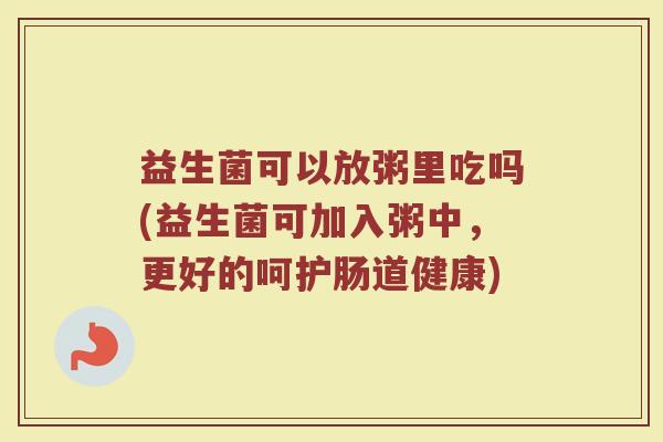 益生菌可以放粥里吃吗(益生菌可加入粥中,更好的呵护肠道健康) 益生菌可以放粥里吃吗(益生菌可加入粥中,更好的呵护肠道健康)