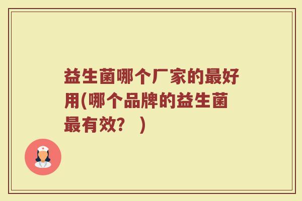 益生菌哪个厂家的最好用(哪个品牌的益生菌最有效？ )