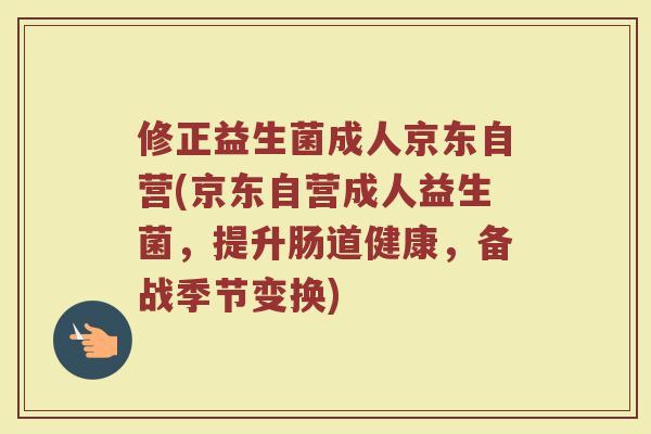 修正益生菌成人京东自营(京东自营成人益生菌，提升肠道健康，备战季节变换)