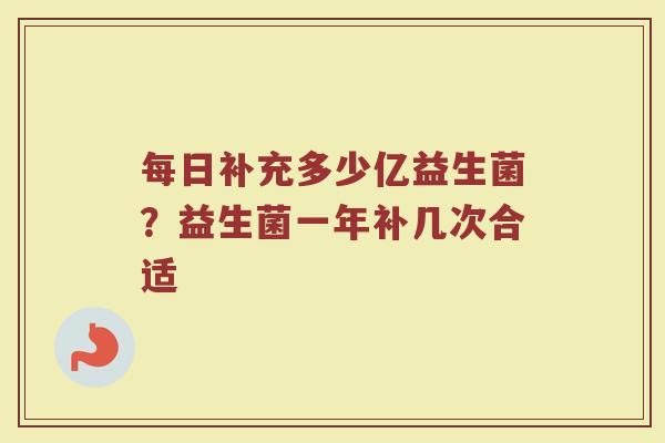 每日补充多少亿益生菌？益生菌一年补几次合适