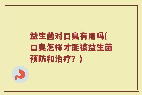 益生菌对口臭有用吗(口臭怎样才能被益生菌预防和治疗？)