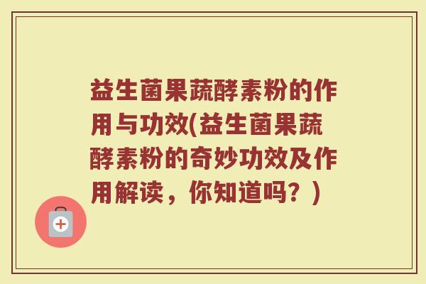 益生菌果蔬酵素粉的作用与功效(益生菌果蔬酵素粉的奇妙功效及作用解读,你知道吗?) 益生菌果蔬酵素粉的作用与功效(益生菌果蔬酵素粉的奇妙功效及作用解读,你知道吗?)