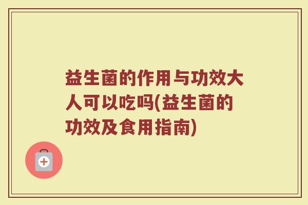 益生菌的作用与功效大人可以吃吗(益生菌的功效及食用指南)
