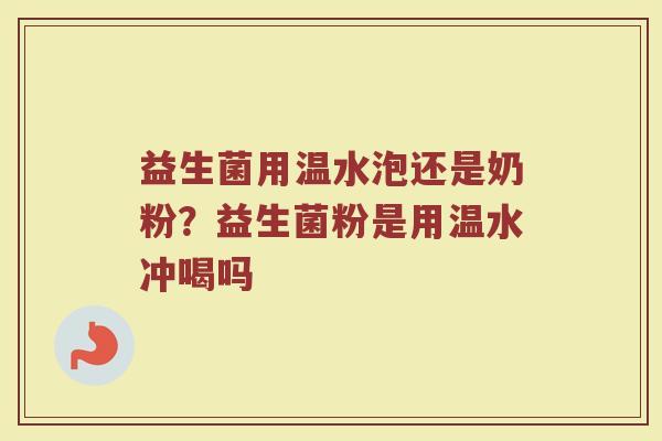 益生菌用温水泡还是奶粉？益生菌粉是用温水冲喝吗