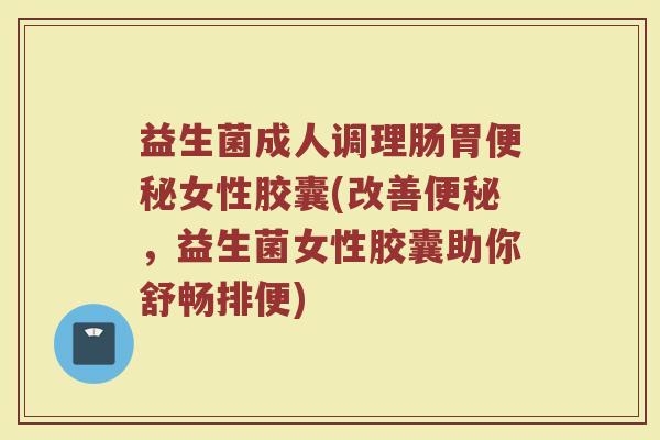 益生菌成人调理肠胃便秘女性胶囊(改善便秘，益生菌女性胶囊助你舒畅排便)